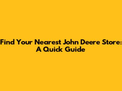 Find Your Nearest John Deere Store: A Quick Guide
