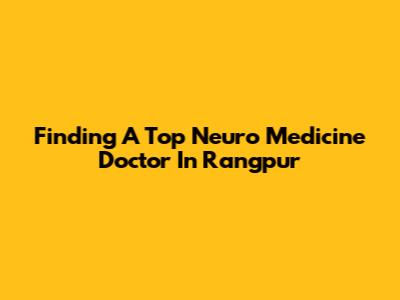 Finding A Top Neuro Medicine Doctor In Rangpur