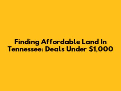 Finding Affordable Land In Tennessee: Deals Under $1,000
