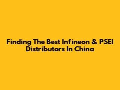 Finding The Best Infineon & PSEI Distributors In China