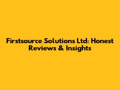 Firstsource Solutions Ltd: Honest Reviews & Insights