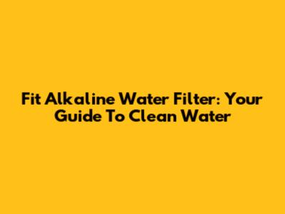 Fit Alkaline Water Filter: Your Guide To Clean Water