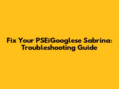 Fix Your PSEiGooglese Sabrina: Troubleshooting Guide