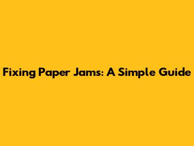 Fixing Paper Jams: A Simple Guide