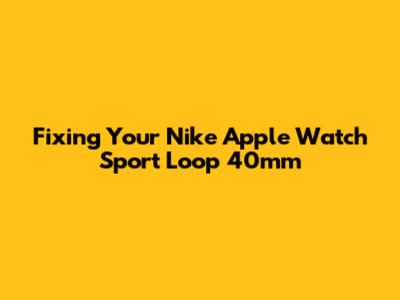 Fixing Your Nike Apple Watch Sport Loop 40mm