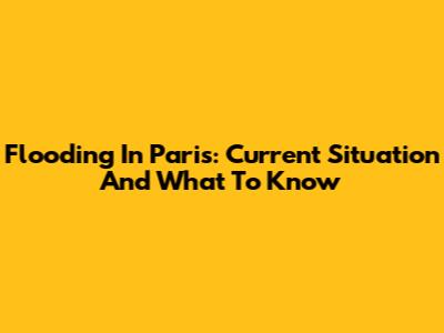 Flooding In Paris: Current Situation And What To Know