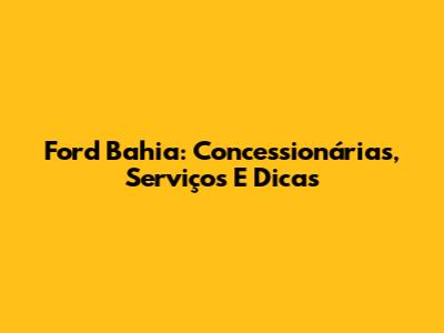 Ford Bahia: Concessionárias, Serviços E Dicas