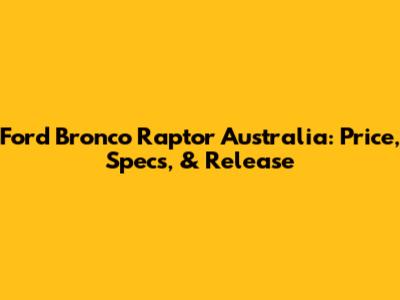Ford Bronco Raptor Australia: Price, Specs, & Release