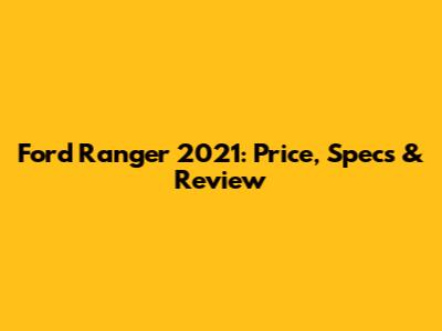 Ford Ranger 2021: Price, Specs & Review