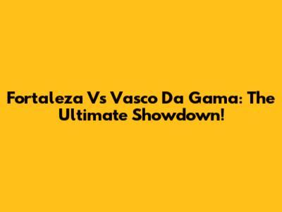 Fortaleza Vs Vasco Da Gama: The Ultimate Showdown!