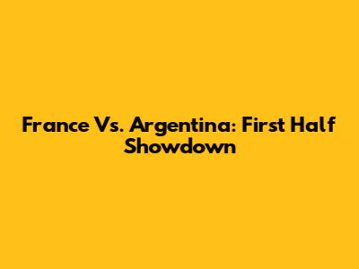France Vs. Argentina: First Half Showdown