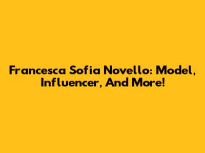 Francesca Sofia Novello: Model, Influencer, And More!