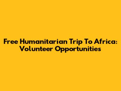 Free Humanitarian Trip To Africa: Volunteer Opportunities