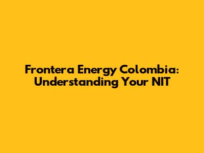 Frontera Energy Colombia: Understanding Your NIT