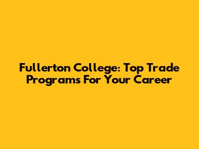 Fullerton College: Top Trade Programs For Your Career