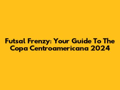 Futsal Frenzy: Your Guide To The Copa Centroamericana 2024