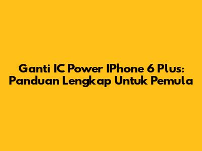Ganti IC Power IPhone 6 Plus: Panduan Lengkap Untuk Pemula