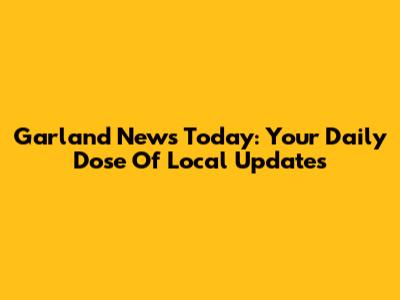 Garland News Today: Your Daily Dose Of Local Updates
