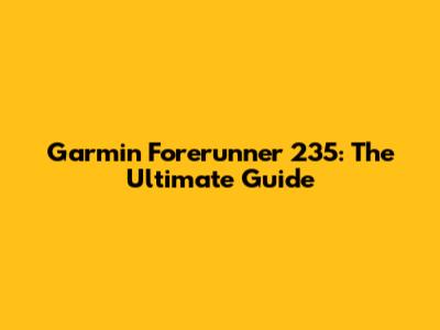 Garmin Forerunner 235: The Ultimate Guide