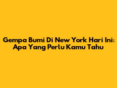 Gempa Bumi Di New York Hari Ini: Apa Yang Perlu Kamu Tahu