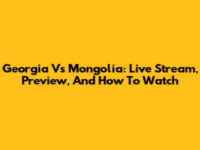 Georgia Vs Mongolia: Live Stream, Preview, And How To Watch