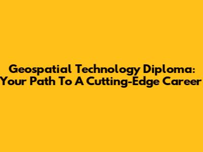 Geospatial Technology Diploma: Your Path To A Cutting-Edge Career
