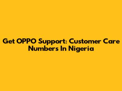 Get OPPO Support: Customer Care Numbers In Nigeria