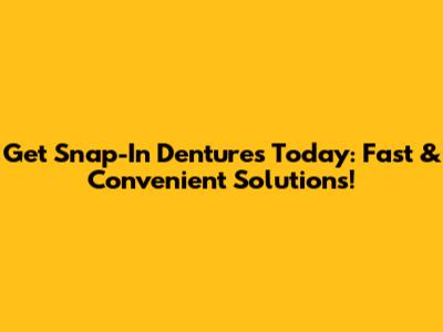 Get Snap-In Dentures Today: Fast & Convenient Solutions!