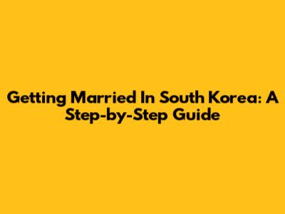 Getting Married In South Korea: A Step-by-Step Guide