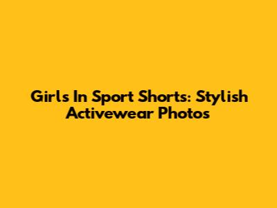 Girls In Sport Shorts: Stylish Activewear Photos