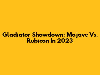 Gladiator Showdown: Mojave Vs. Rubicon In 2023