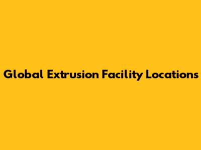Global Extrusion Facility Locations