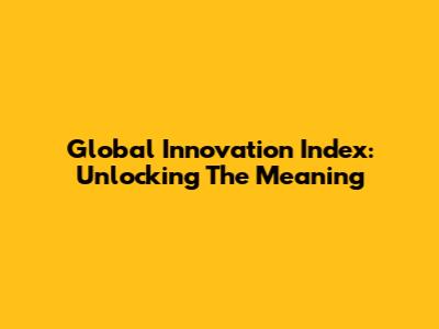 Global Innovation Index: Unlocking The Meaning