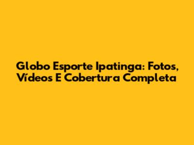 Globo Esporte Ipatinga: Fotos, Vídeos E Cobertura Completa