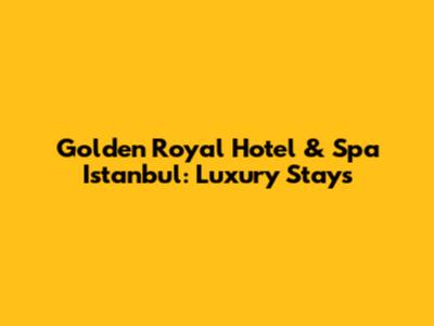 Golden Royal Hotel & Spa Istanbul: Luxury Stays