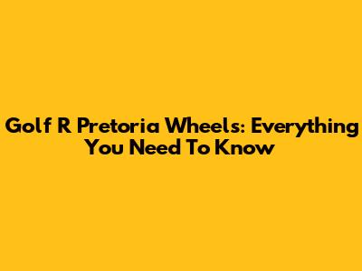 Golf R Pretoria Wheels: Everything You Need To Know