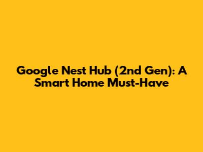 Google Nest Hub (2nd Gen): A Smart Home Must-Have