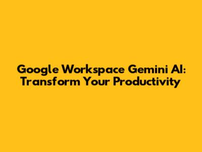 Google Workspace Gemini AI: Transform Your Productivity