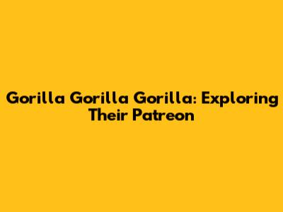 Gorilla Gorilla Gorilla: Exploring Their Patreon