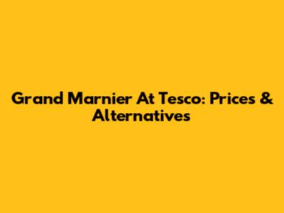 Grand Marnier At Tesco: Prices & Alternatives