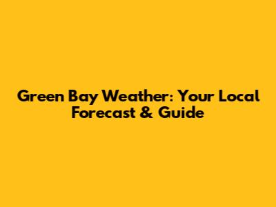 Green Bay Weather: Your Local Forecast & Guide