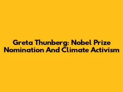 Greta Thunberg: Nobel Prize Nomination And Climate Activism