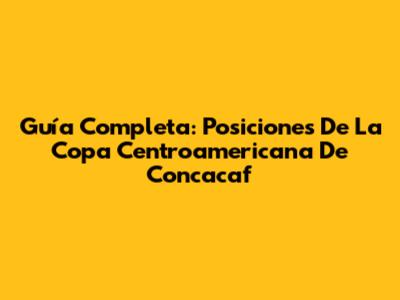 Guía Completa: Posiciones De La Copa Centroamericana De Concacaf
