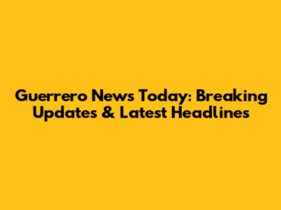 Guerrero News Today: Breaking Updates & Latest Headlines