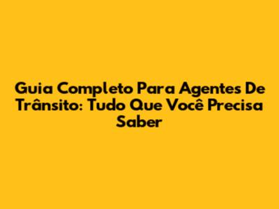 Guia Completo Para Agentes De Trânsito: Tudo Que Você Precisa Saber
