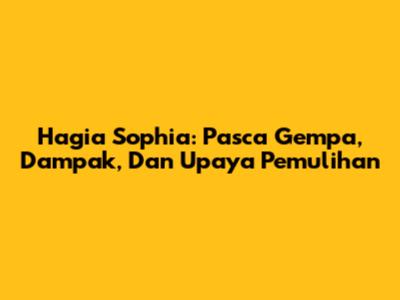 Hagia Sophia: Pasca Gempa, Dampak, Dan Upaya Pemulihan