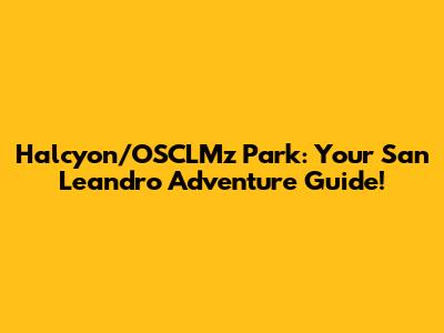 Halcyon/OSCLMz Park: Your San Leandro Adventure Guide!