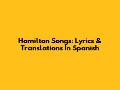 Hamilton Songs: Lyrics & Translations In Spanish