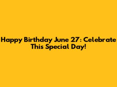 Happy Birthday June 27: Celebrate This Special Day!