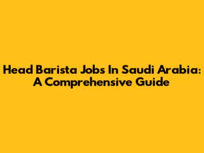 Head Barista Jobs In Saudi Arabia: A Comprehensive Guide
